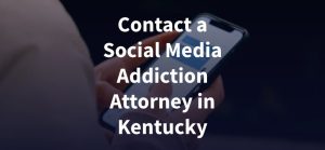 Contact a Social Media Addiction Attorney in Kentucky